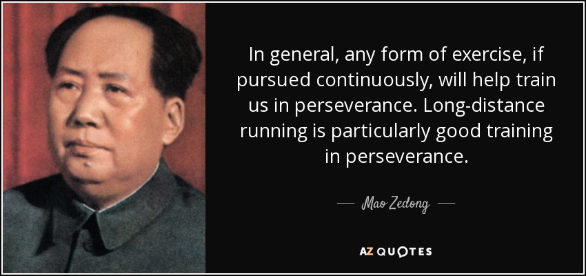 In general, any form of exercise, if pursued continuously, will help train us in perseverance. Long-distance running is particularly good training in perseverance. - Mao Zedong