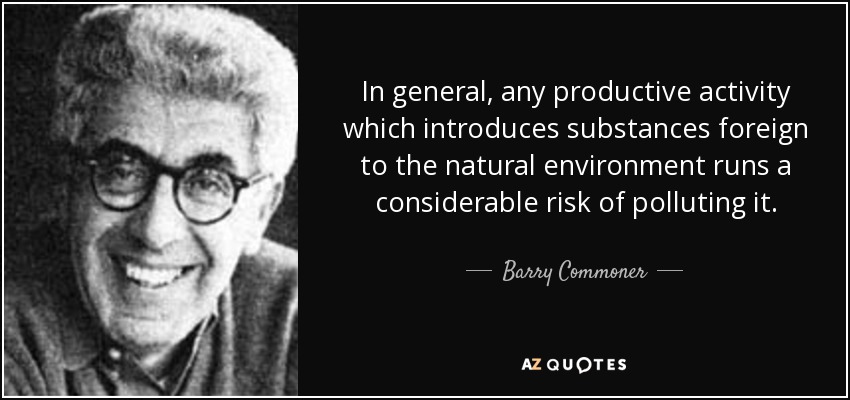 In general, any productive activity which introduces substances foreign to the natural environment runs a considerable risk of polluting it. - Barry Commoner