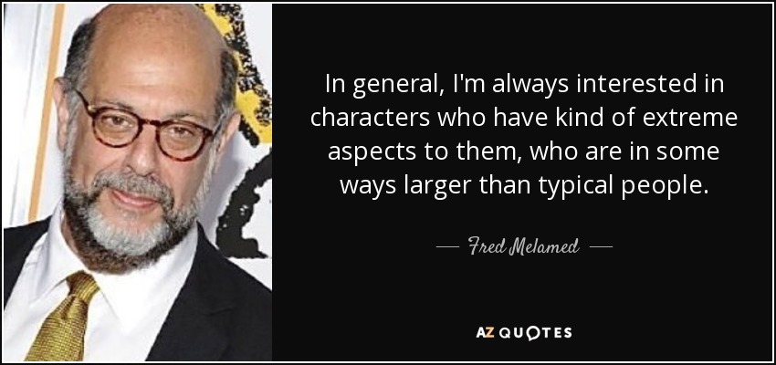 In general, I'm always interested in characters who have kind of extreme aspects to them, who are in some ways larger than typical people. - Fred Melamed