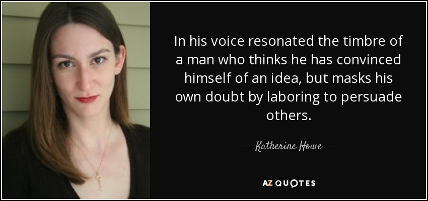 En su voz resonaba el timbre de un hombre que cree haberse convencido de una idea, pero enmascara su propia duda esforzándose por persuadir a los demás. - Katherine Howe