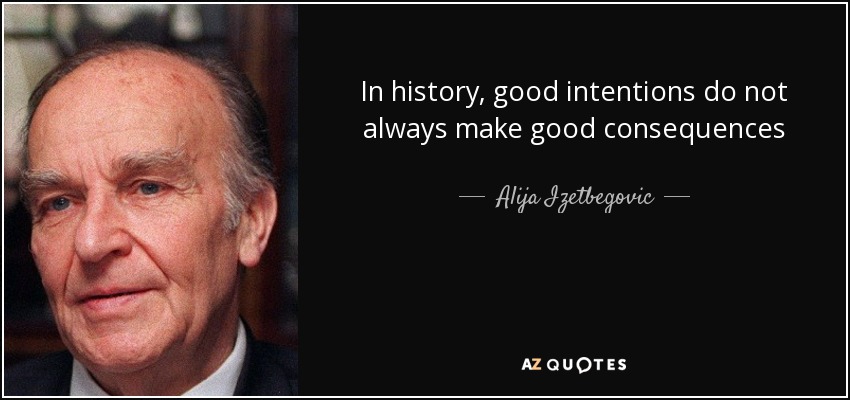 In history, good intentions do not always make good consequences - Alija Izetbegovic