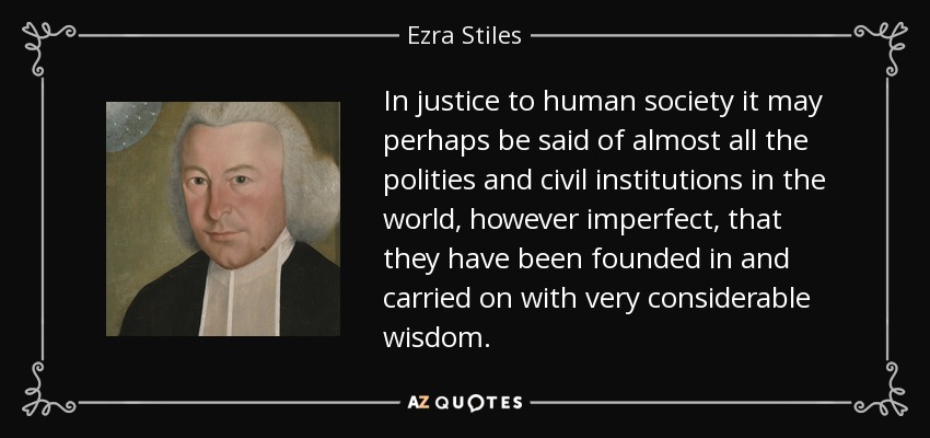 En justicia a la sociedad humana, quizá pueda decirse de casi todas las políticas e instituciones civiles del mundo, por imperfectas que sean, que han sido fundadas y llevadas a cabo con una sabiduría muy considerable. - Ezra Stiles