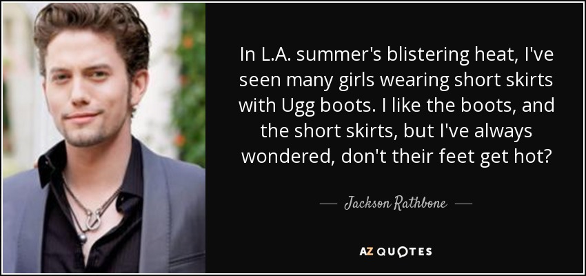 In L.A. summer's blistering heat, I've seen many girls wearing short skirts with Ugg boots. I like the boots, and the short skirts, but I've always wondered, don't their feet get hot? - Jackson Rathbone