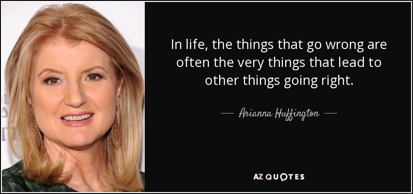 In life, the things that go wrong are often the very things that lead to other things going right. - Arianna Huffington