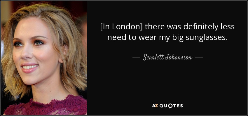 [In London] there was definitely less need to wear my big sunglasses. - Scarlett Johansson