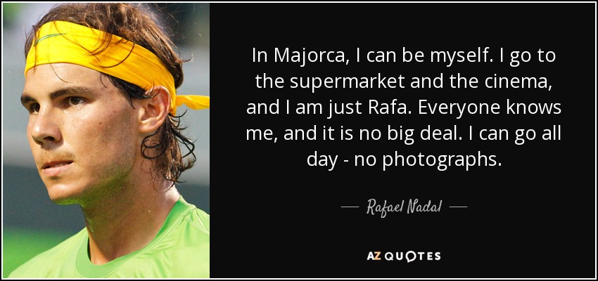 En Mallorca puedo ser yo mismo. Voy al supermercado y al cine y soy Rafa. Todo el mundo me conoce y no pasa nada. Puedo ir todo el día, sin fotos. - Rafael Nadal