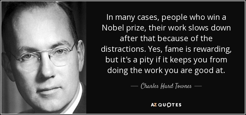 In many cases, people who win a Nobel prize, their work slows down after that because of the distractions. Yes, fame is rewarding, but it's a pity if it keeps you from doing the work you are good at. - Charles Hard Townes