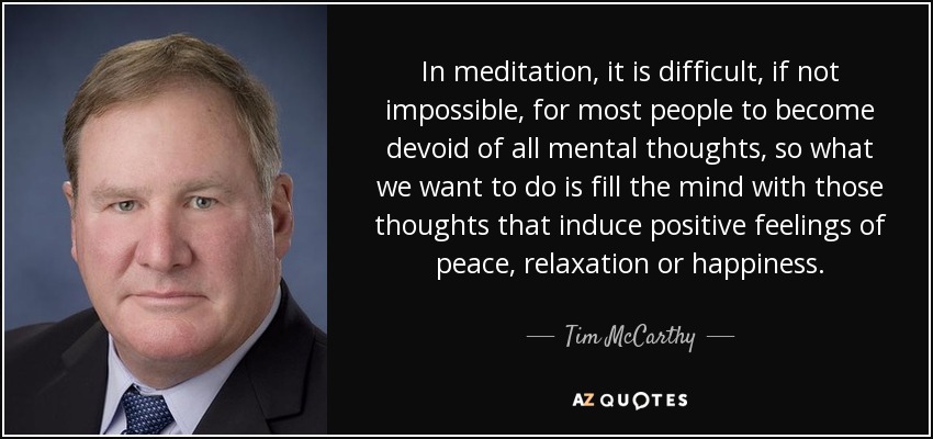 En meditación, es difícil, si no imposible, para la mayoría de las personas despojarse de todos los pensamientos mentales, así que lo que queremos hacer es llenar la mente con aquellos pensamientos que inducen sentimientos positivos de paz, relajación o felicidad. - Tim McCarthy