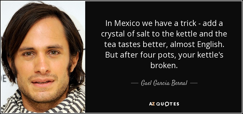 In Mexico we have a trick - add a crystal of salt to the kettle and the tea tastes better, almost English. But after four pots, your kettle's broken. - Gael Garcia Bernal