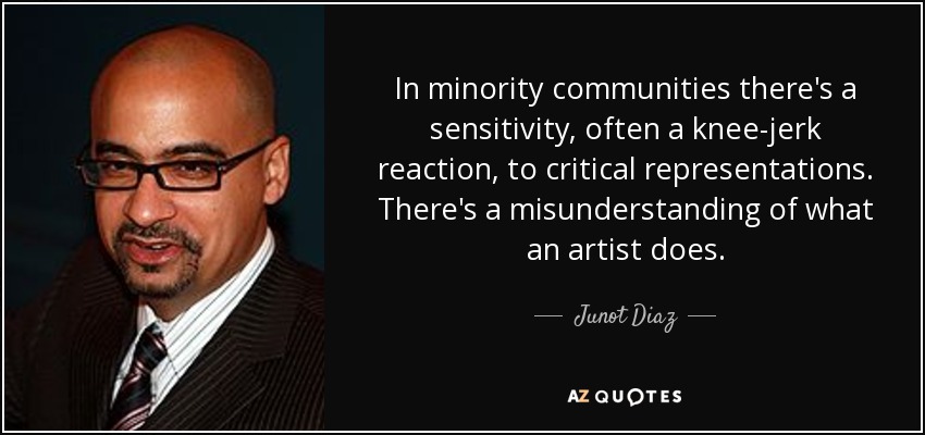 In minority communities there's a sensitivity, often a knee-jerk reaction, to critical representations. There's a misunderstanding of what an artist does. - Junot Diaz
