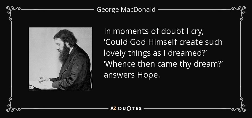 In moments of doubt I cry, ‘Could God Himself create such lovely things as I dreamed?’ ‘Whence then came thy dream?’ answers Hope. - George MacDonald