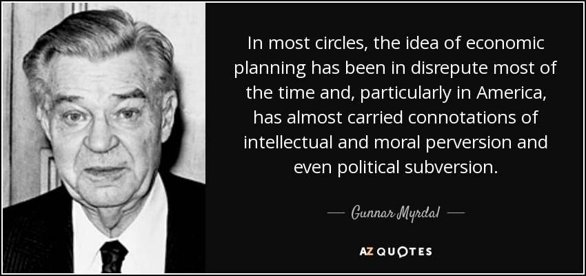 In most circles, the idea of economic planning has been in disrepute most of the time and, particularly in America, has almost carried connotations of intellectual and moral perversion and even political subversion. - Gunnar Myrdal