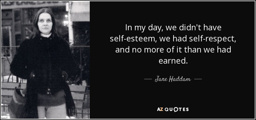 In my day, we didn't have self-esteem, we had self-respect, and no more of it than we had earned. - Jane Haddam