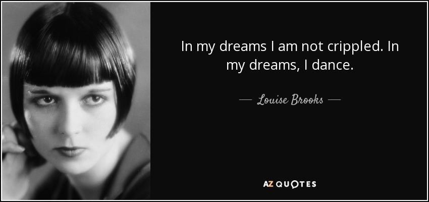 In my dreams I am not crippled. In my dreams, I dance. - Louise Brooks