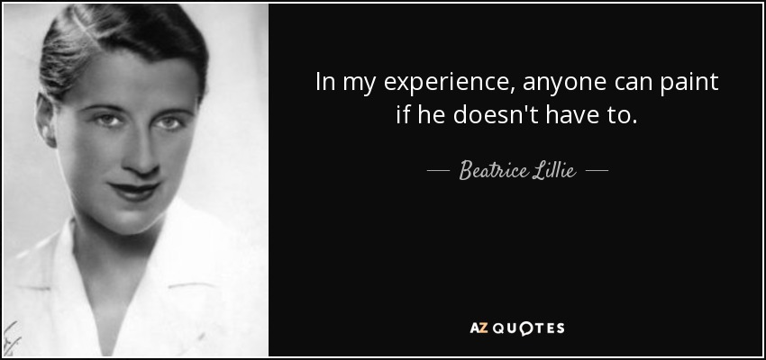 In my experience, anyone can paint if he doesn't have to. - Beatrice Lillie