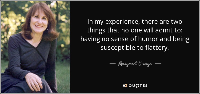 In my experience, there are two things that no one will admit to: having no sense of humor and being susceptible to flattery. - Margaret George