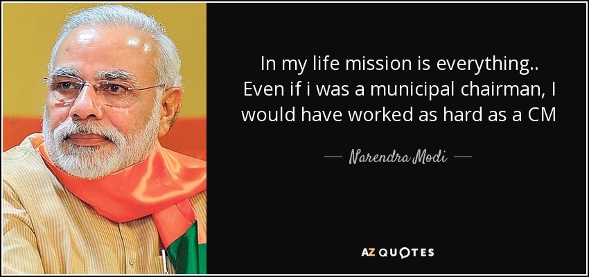In my life mission is everything.. Even if i was a municipal chairman, I would have worked as hard as a CM - Narendra Modi