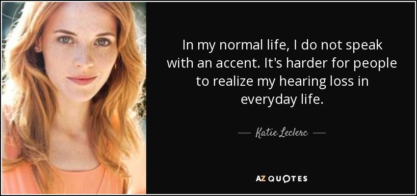 In my normal life, I do not speak with an accent. It's harder for people to realize my hearing loss in everyday life. - Katie Leclerc