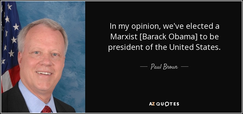 In my opinion, we've elected a Marxist [Barack Obama] to be president of the United States. - Paul Broun