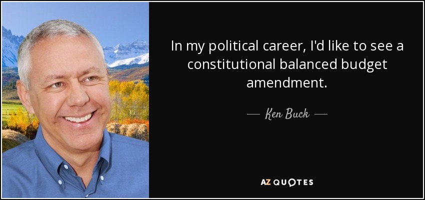 In my political career, I'd like to see a constitutional balanced budget amendment. - Ken Buck