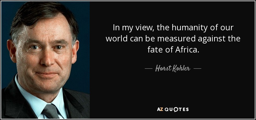 In my view, the humanity of our world can be measured against the fate of Africa. - Horst Kohler