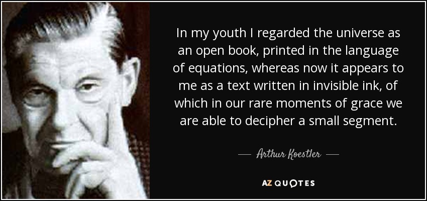 In my youth I regarded the universe as an open book, printed in the language of equations, whereas now it appears to me as a text written in invisible ink, of which in our rare moments of grace we are able to decipher a small segment. - Arthur Koestler