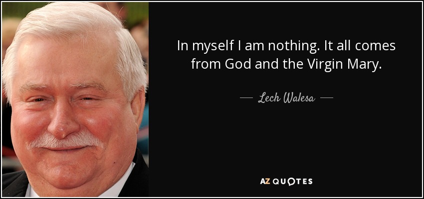In myself I am nothing. It all comes from God and the Virgin Mary. - Lech Walesa