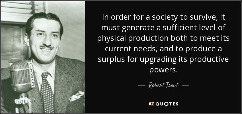 In order for a society to survive, it must generate a sufficient level of physical production both to meet its current needs, and to produce a surplus for upgrading its productive powers. - Robert Trout