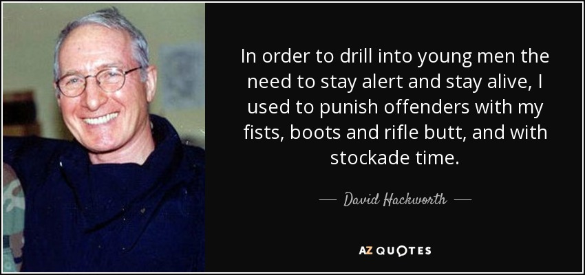 Para inculcar a los jóvenes la necesidad de estar alerta y seguir con vida, solía castigar a los infractores con los puños, las botas y la culata del fusil, y con tiempo de empalizada. - David Hackworth