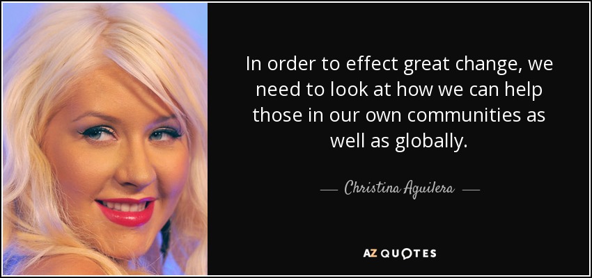 Para lograr un gran cambio, tenemos que ver cómo podemos ayudar a quienes viven en nuestras comunidades y en todo el mundo". - Christina Aguilera