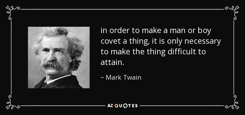 in order to make a man or boy covet a thing, it is only necessary to make the thing difficult to attain. - Mark Twain
