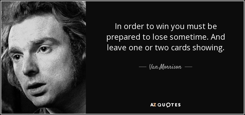 In order to win you must be prepared to lose sometime. And leave one or two cards showing. - Van Morrison