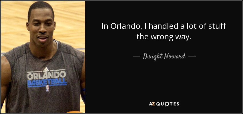 In Orlando, I handled a lot of stuff the wrong way. - Dwight Howard