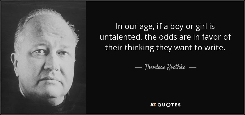 In our age, if a boy or girl is untalented, the odds are in favor of their thinking they want to write. - Theodore Roethke