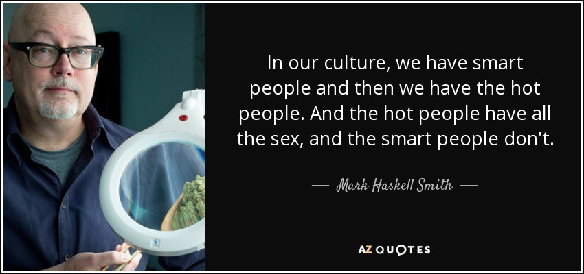 In our culture, we have smart people and then we have the hot people. And the hot people have all the sex, and the smart people don't. - Mark Haskell Smith