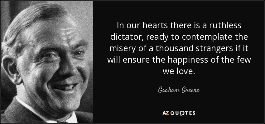 In our hearts there is a ruthless dictator, ready to contemplate the misery of a thousand strangers if it will ensure the happiness of the few we love. - Graham Greene