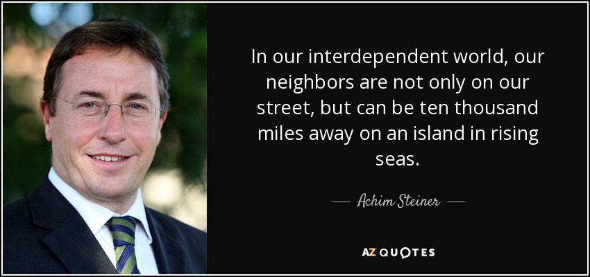 En nuestro mundo interdependiente, nuestros vecinos no sólo están en nuestra calle, sino que pueden estar a diez mil millas de distancia, en una isla de mares crecientes. - Achim Steiner