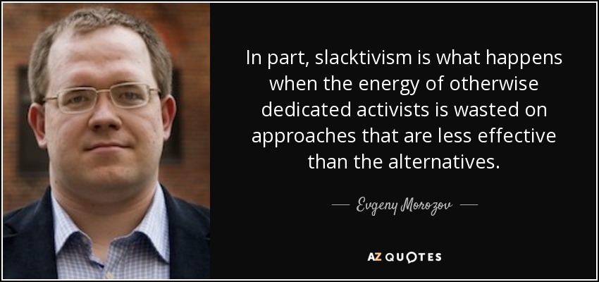 In part, slacktivism is what happens when the energy of otherwise dedicated activists is wasted on approaches that are less effective than the alternatives. - Evgeny Morozov