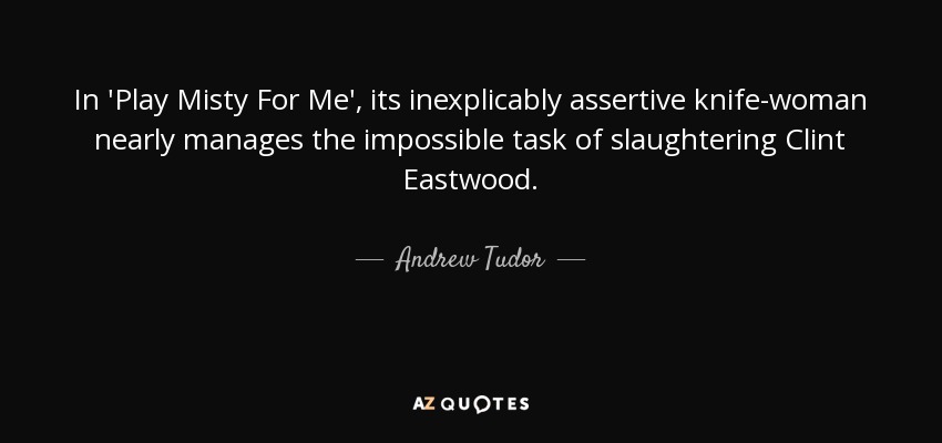 In 'Play Misty For Me', its inexplicably assertive knife-woman nearly manages the impossible task of slaughtering Clint Eastwood. - Andrew Tudor
