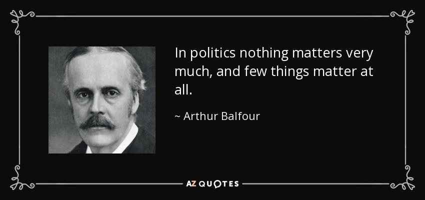 In politics nothing matters very much, and few things matter at all. - Arthur Balfour