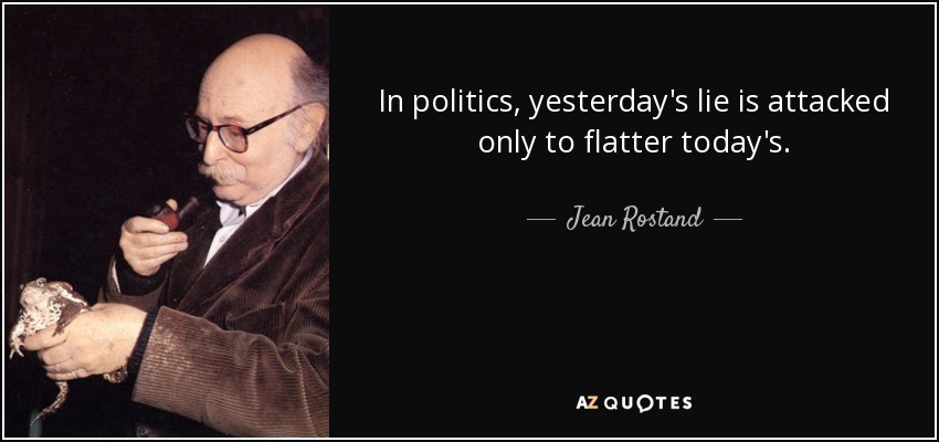 In politics, yesterday's lie is attacked only to flatter today's. - Jean Rostand