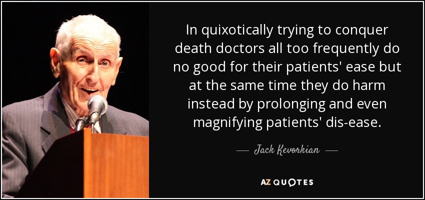 In quixotically trying to conquer death doctors all too frequently do no good for their patients' ease but at the same time they do harm instead by prolonging and even magnifying patients' dis-ease. - Jack Kevorkian