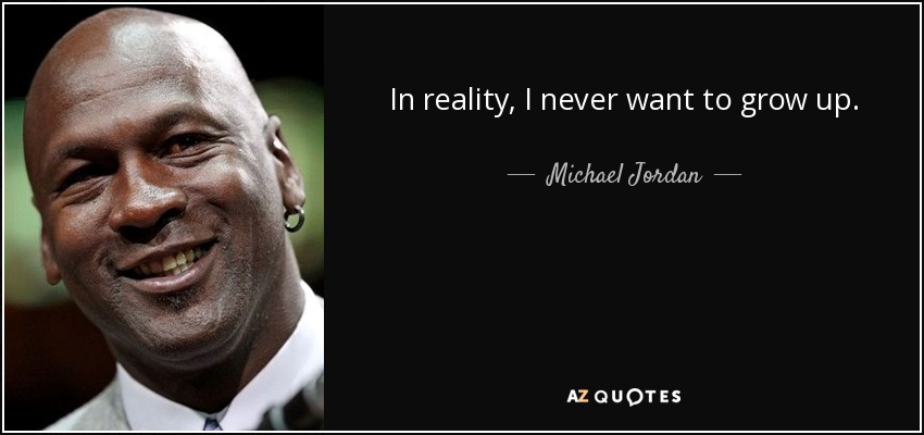 In reality, I never want to grow up. - Michael Jordan