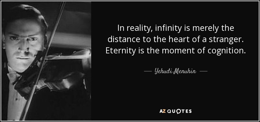 In reality, infinity is merely the distance to the heart of a stranger. Eternity is the moment of cognition. - Yehudi Menuhin