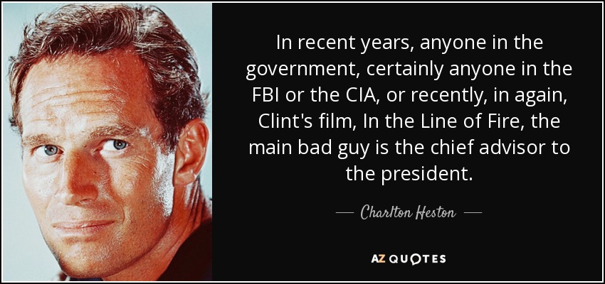 In recent years, anyone in the government, certainly anyone in the FBI or the CIA, or recently, in again, Clint's film, In the Line of Fire, the main bad guy is the chief advisor to the president. - Charlton Heston