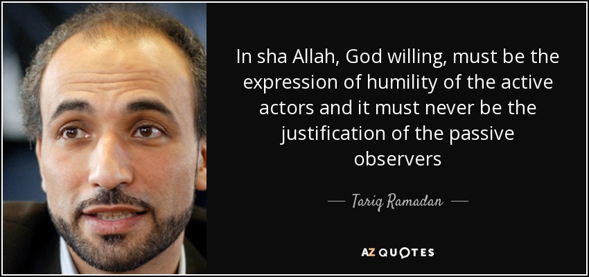 In sha Allah, God willing, must be the expression of humility of the active actors and it must never be the justification of the passive observers - Tariq Ramadan