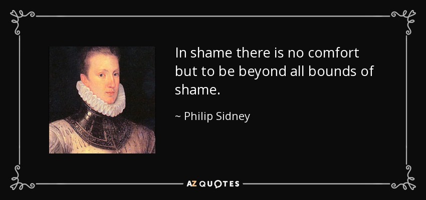 In shame there is no comfort but to be beyond all bounds of shame. - Philip Sidney