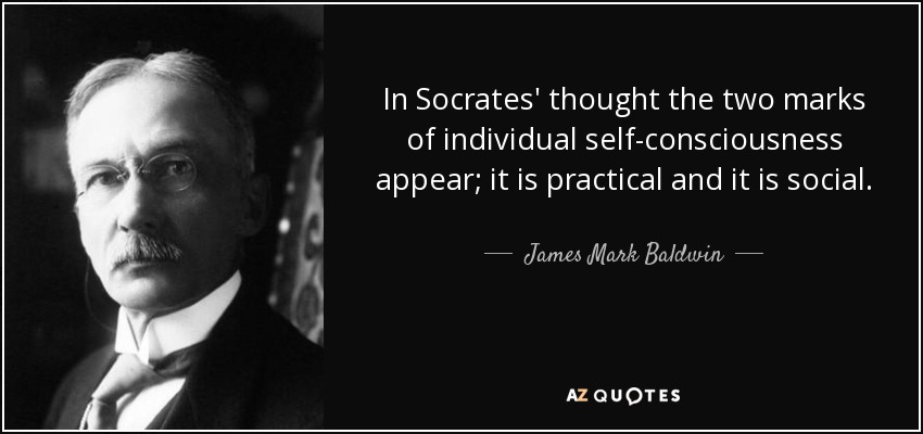 In Socrates' thought the two marks of individual self-consciousness appear; it is practical and it is social. - James Mark Baldwin