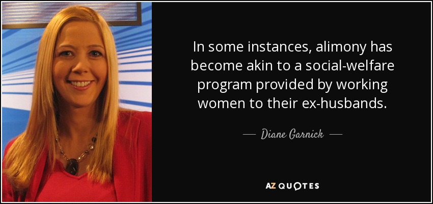 In some instances, alimony has become akin to a social-welfare program provided by working women to their ex-husbands. - Diane Garnick