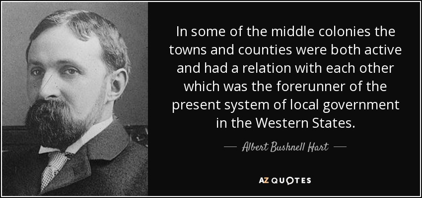 En algunas de las colonias centrales, tanto las ciudades como los condados eran activos y mantenían entre sí una relación que fue precursora del actual sistema de gobierno local de los Estados occidentales. - Albert Bushnell Hart